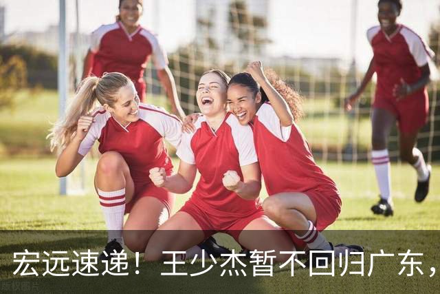 宏远速递！王少杰暂不回归广东，徐杰深夜分享动态，杜锋最新动向