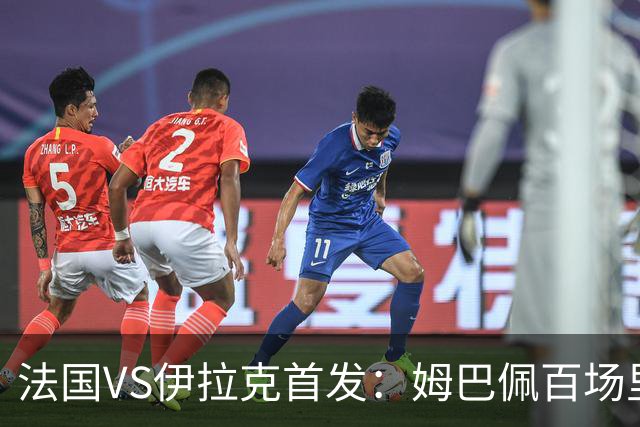 法国VS伊拉克首发：姆巴佩百场里程碑 奥利塞配登贝莱