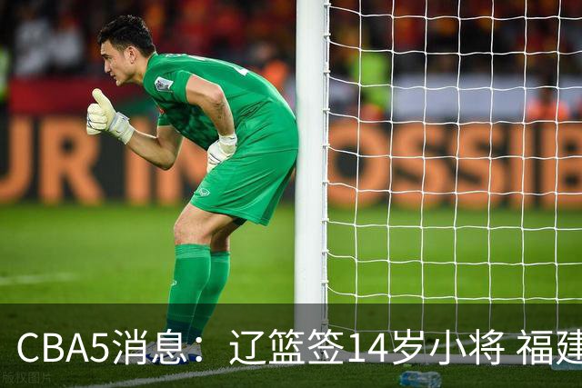 CBA5消息：辽篮签14岁小将 福建签强援 徐昕签美方经纪 徐杰刻苦特训