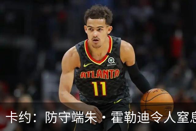 卡约：防守端朱·霍勒迪令人窒息 进攻端东契奇&哈登极具欺骗性